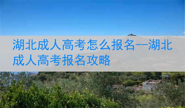 湖北成人高考怎么报名--湖北成人高考报名攻略