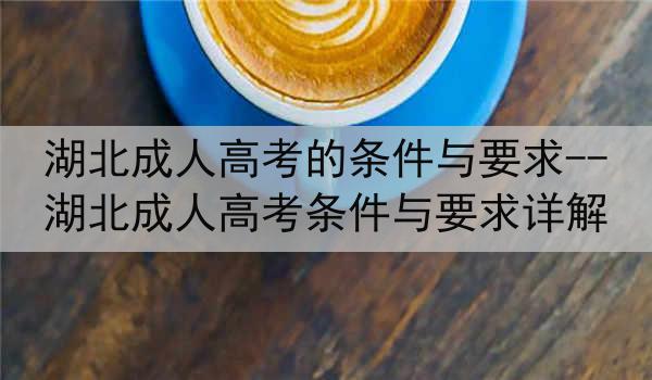 湖北成人高考的条件与要求--湖北成人高考条件与要求详解