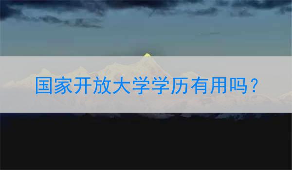 国家开放大学学历有用吗？