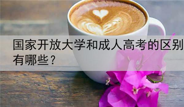 国家开放大学和成人高考的区别有哪些？