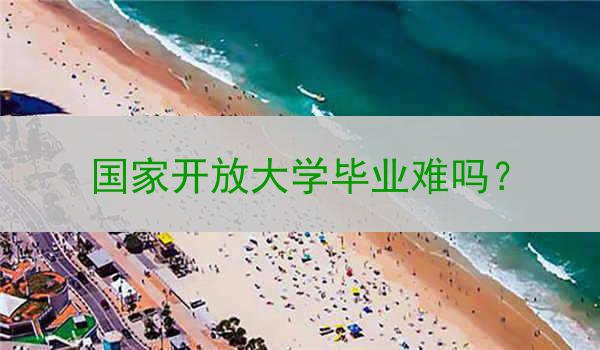 国家开放大学毕业难吗？