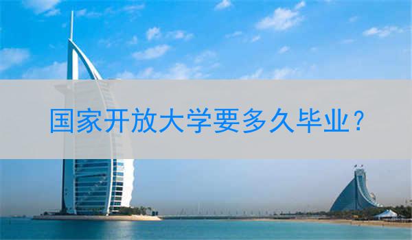 国家开放大学要多久毕业？