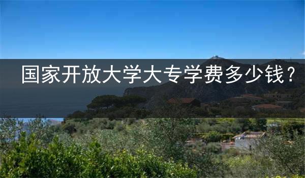国家开放大学大专学费多少钱？