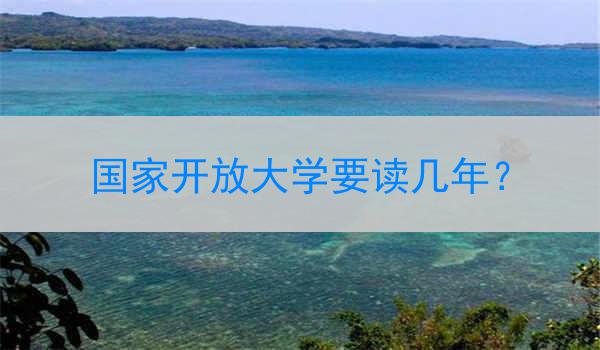 国家开放大学要读几年？