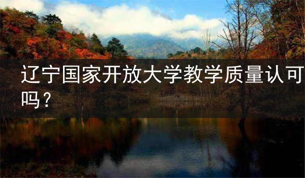 辽宁国家开放大学教学质量认可吗？