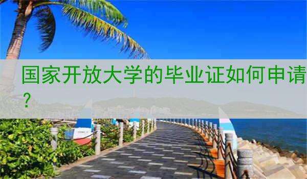 国家开放大学的毕业证如何申请？