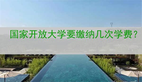国家开放大学要缴纳几次学费？