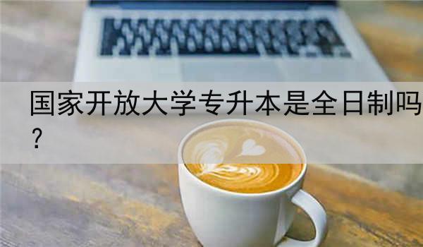 国家开放大学专升本是全日制吗？