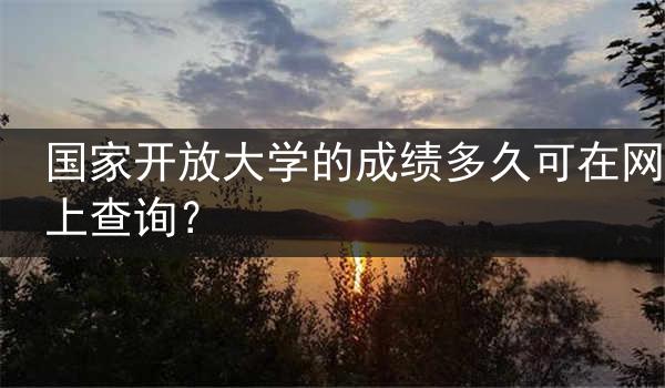 国家开放大学的成绩多久可在网上查询？