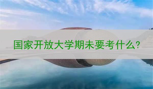 国家开放大学期未要考什么?