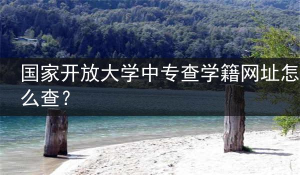 国家开放大学中专查学籍网址怎么查？