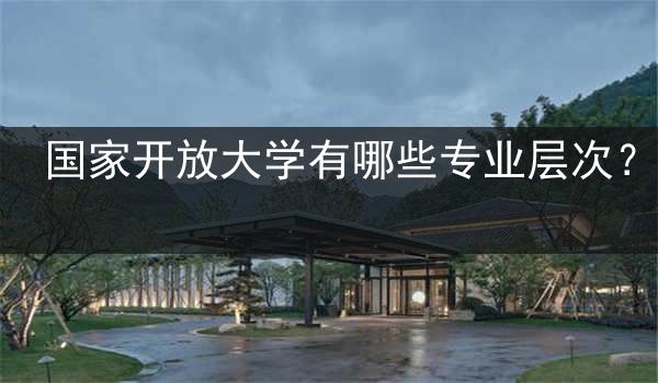 国家开放大学有哪些专业层次？