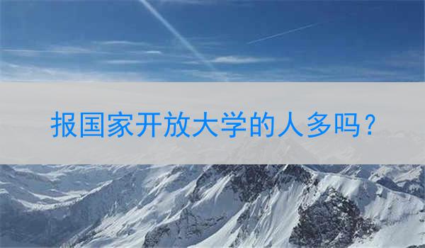 报国家开放大学的人多吗？