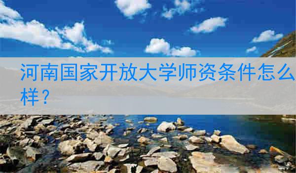 河南国家开放大学师资条件怎么样？