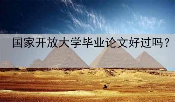 国家开放大学毕业论文好过吗？