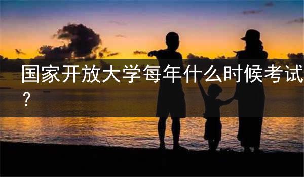 国家开放大学每年什么时候考试？