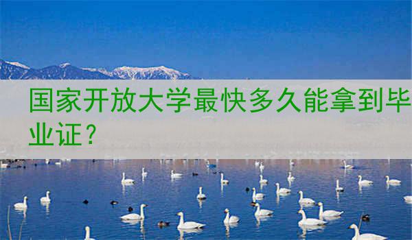 国家开放大学最快多久能拿到毕业证？