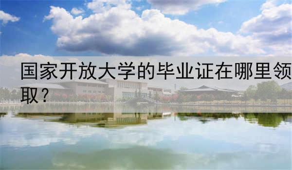 国家开放大学的毕业证在哪里领取？
