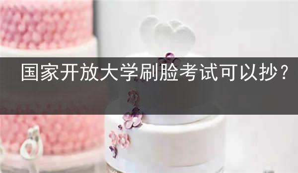 国家开放大学刷脸考试可以抄？