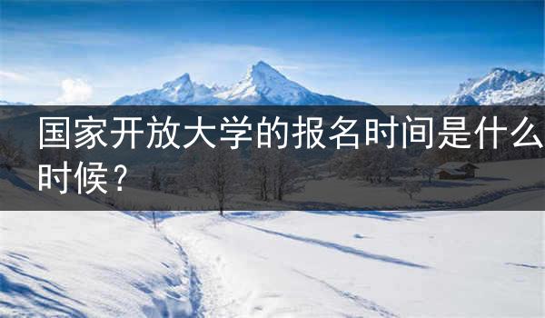 国家开放大学的报名时间是什么时候？