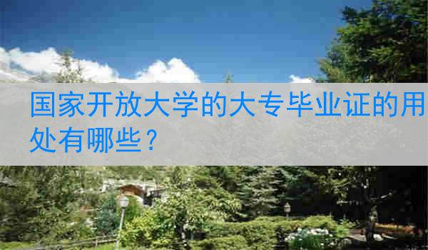 国家开放大学的大专毕业证的用处有哪些？