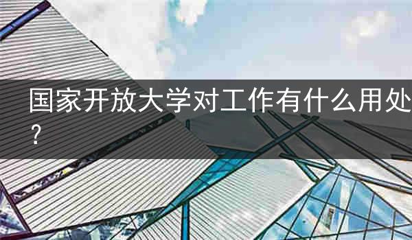 国家开放大学对工作有什么用处？