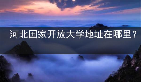 河北国家开放大学地址在哪里？