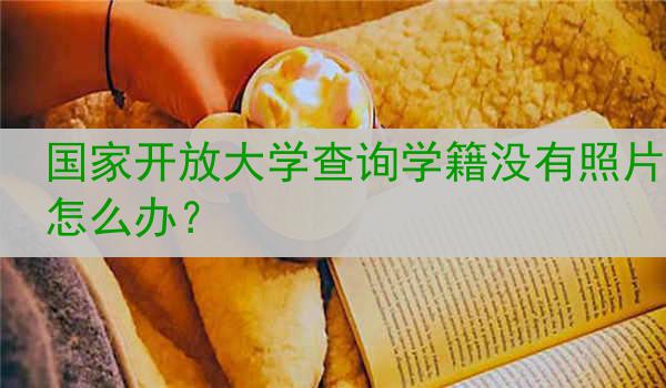 国家开放大学查询学籍没有照片怎么办？