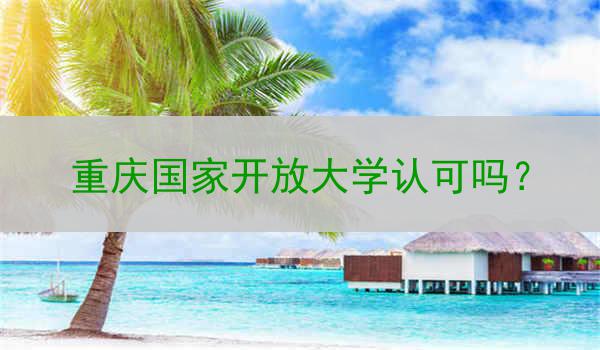 重庆国家开放大学认可吗？