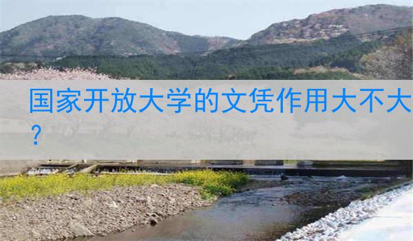 国家开放大学的文凭作用大不大？