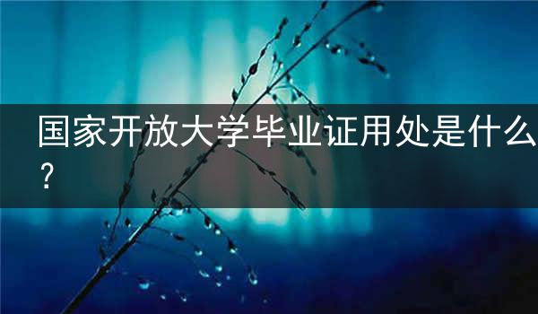 国家开放大学毕业证用处是什么？
