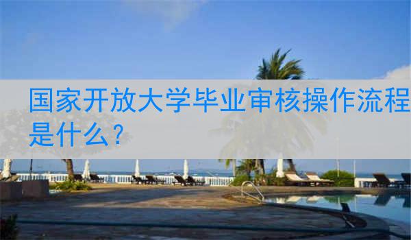 国家开放大学毕业审核操作流程是什么？