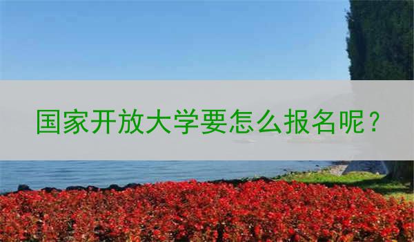 国家开放大学要怎么报名呢？