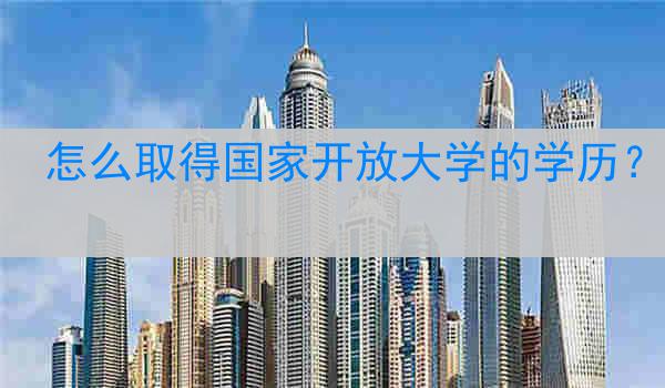 怎么取得国家开放大学的学历？