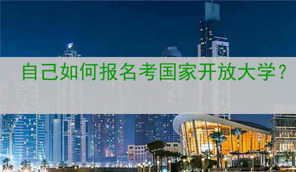 自己如何报名考国家开放大学？