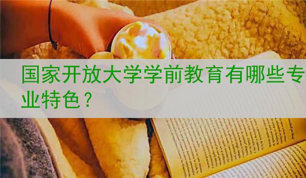 国家开放大学学前教育有哪些专业特色？
