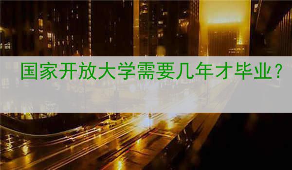 国家开放大学需要几年才毕业？