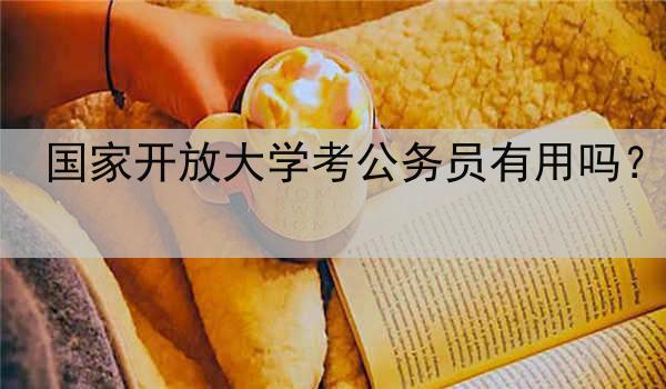 国家开放大学考公务员有用吗？