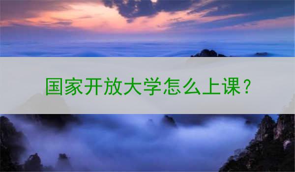 国家开放大学怎么上课？