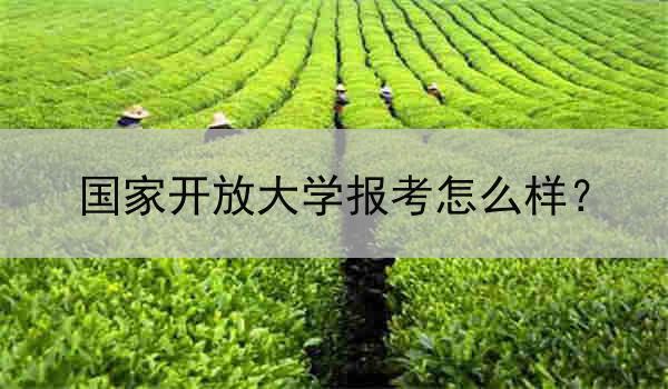 国家开放大学报考怎么样？