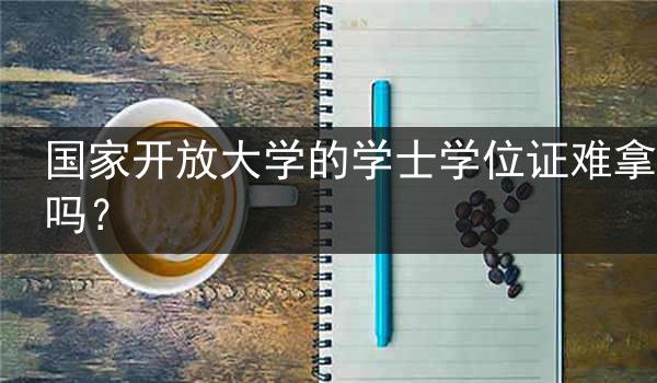 国家开放大学的学士学位证难拿吗？