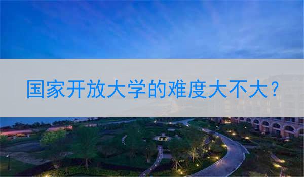 国家开放大学的难度大不大？