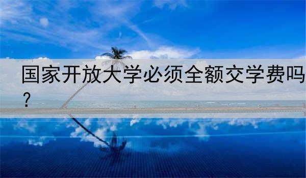 国家开放大学必须全额交学费吗？