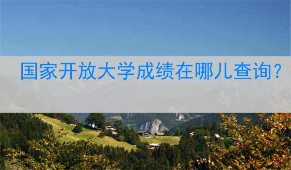 国家开放大学成绩在哪儿查询？