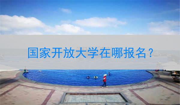 国家开放大学在哪报名？