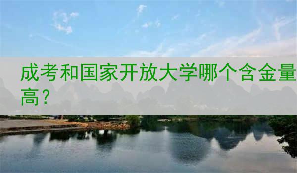 成考和国家开放大学哪个含金量高？