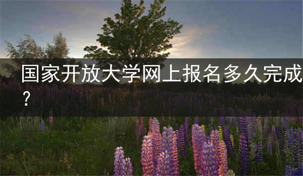 国家开放大学网上报名多久完成？