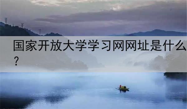 国家开放大学学习网网址是什么？