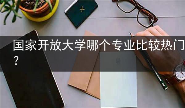 国家开放大学哪个专业比较热门？