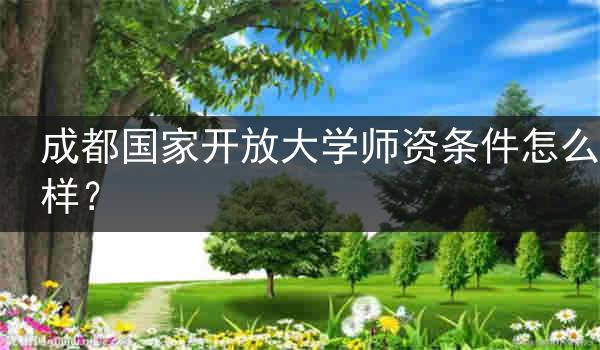 成都国家开放大学师资条件怎么样？